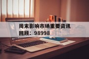 周末影响市场重要资讯回顾：98998