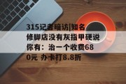315记者暗访|知名修脚店没有灰指甲硬说你有：治一个收费680元 办卡打8.8折