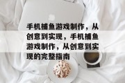 手机捕鱼游戏制作,从创意到实现,手机捕鱼游戏制作,从创意到实现的完整指南 手机捕鱼游戏制作,从创意到实现,手机捕鱼游戏制作,从创意到实现的完整指南