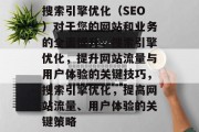 搜索引擎优化（SEO）对于您的网站和业务的全面提升，搜索引擎优化，提升网站流量与用户体验的关键技巧，搜索引擎优化，提高网站流量、用户体验的关键策略