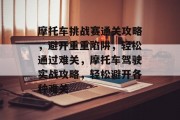 摩托车挑战赛通关攻略，避开重重陷阱，轻松通过难关，摩托车驾驶实战攻略，轻松避开各种难关