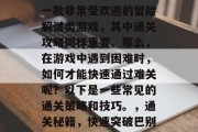 姬斗无双手游巴别塔是一款非常受欢迎的冒险解谜类游戏,其中通关攻略同样重要。那么,在游戏中遇到困难时,如何才能快速通过难关呢?以下是一些常见的通关策略和技巧。,通关秘籍,快速突破巴别塔难题的通用攻略