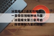 冰霜魔女2通关攻略第一章带你领略神秘力量，冰霜魔女第二章开启，探索神秘力量的旅程
