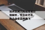 延庆区威力网站搭建价格解析，性价比之选，助力企业品牌腾飞