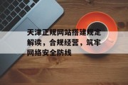 天津正规网站搭建规定解读，合规经营，筑牢网络安全防线