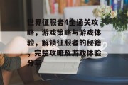 世界征服者4全通关攻略，游戏策略与游戏体验，解锁征服者的秘籍，完整攻略及游戏体验分享