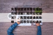 失落城堡通关教程视频攻略详解!如何轻松通关?,失落城堡通关攻略,一招教你轻松通关!