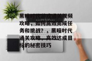 黑暗时代游戏通关视频攻略，如何高效完成任务和挑战？，黑暗时代通关攻略，高效达成目标的秘密技巧