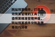 网站预算插件，打造高效预算管理的工具，打造预算精准管理神器，网站预算插件分析及使用技巧分享
