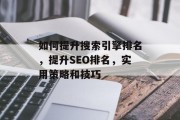 如何提升搜索引擎排名,提升SEO排名,实用策略和技巧 如何提升搜索引擎排名,提升SEO排名,实用策略和技巧