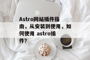 Astro网站插件指南，从安装到使用，如何使用 astro插件？