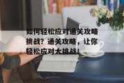 如何轻松应对通关攻略挑战？通关攻略，让你轻松应对大挑战！