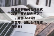 魔兽即将通关合作模式攻略—开启新世界之门！，魔兽 boss战新策略，团队合作突破新世界！