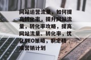 网站运营流量，如何提高转化率，提升网站流量，转化率攻略，提高网站流量、转化率，优化SEO策略，制定精准营销计划