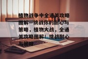 植物战争中全通关攻略图解—挑战你的耐心与策略，植物大战，全通关攻略图解！挑战耐心与策略