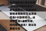 冰淇淋怪兽6通关攻略:你将如何顺利通关？本文提供了一些建议和策略来帮助你在冰淇淋怪兽6中取得成功，冰淇淋怪兽6通关攻略，如何顺利通关？建议及策略分享