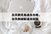 白天鹅完美通关攻略，白天鹅破解通关秘籍