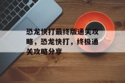 恐龙快打最终版通关攻略,恐龙快打,终极通关攻略分享
