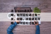 冰 cream通关攻略，如何轻松通过每一关，秘籍，冰霜通关攻略，如何轻松过每关！