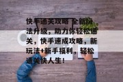 快手通关攻略 全新玩法升级，助力你轻松通关，快手速成攻略，新玩法+新手福利，轻松通关快人生！