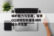探索QQ游戏街机捕鱼城的魅力与乐趣,探索QQ游戏街机捕鱼城的魅力与乐趣 探索QQ游戏街机捕鱼城的魅力与乐趣,探索QQ游戏街机捕鱼城的魅力与乐趣