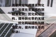 流量网站如何提高转化率？从优化页面结构到精准定向，优化网站结构，提升转化率的关键。，优化网站结构与精准定向，提升转化率的秘诀！