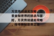 万灵传说通关攻略,探索未知世界的挑战与冒险,万灵传说通关攻略,探寻神秘世界之谜