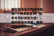 国际版通关攻略视频解说——畅游新世界!探索无尽的冒险之旅!,国际版通关攻略,畅游新世界无尽冒险