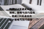 隐藏194关通关攻略视频,策略与技巧指南,隐藏194关通关攻略,策略与技巧指南