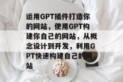 运用GPT插件打造你的网站，使用GPT构建你自己的网站，从概念设计到开发，利用GPT快速构建自己的网站
