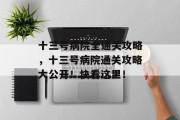 十三号病院全通关攻略，十三号病院通关攻略大公开！快看这里！