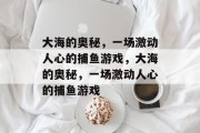 大海的奥秘,一场激动人心的捕鱼游戏,大海的奥秘,一场激动人心的捕鱼游戏 大海的奥秘,一场激动人心的捕鱼游戏,大海的奥秘,一场激动人心的捕鱼游戏