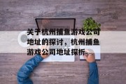 关于杭州捕鱼游戏公司地址的探讨,杭州捕鱼游戏公司地址探析 关于杭州捕鱼游戏公司地址的探讨,杭州捕鱼游戏公司地址探析