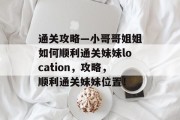 通关攻略—小哥哥姐姐如何顺利通关妹妹location，攻略，顺利通关妹妹位置！