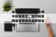 如何在竞争激烈的市场中脱颖而出，如何利用网络营销提高品牌知名度？