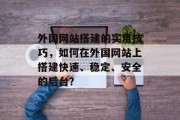 外国网站搭建的实用技巧,如何在外国网站上搭建快速、稳定、安全的后台? 外国网站搭建的实用技巧,如何在外国网站上搭建快速、稳定、安全的后台?
