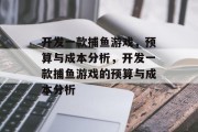 开发一款捕鱼游戏，预算与成本分析，开发一款捕鱼游戏的预算与成本分析