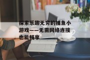 探索乐趣无穷的捕鱼小游戏——无需网络连接也能畅享