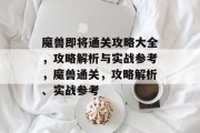 魔兽即将通关攻略大全,攻略解析与实战参考,魔兽通关,攻略解析、实战参考