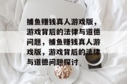 捕鱼赚钱真人游戏版，游戏背后的法律与道德问题，捕鱼赚钱真人游戏版，游戏背后的法律与道德问题探讨