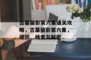 古墓丽影第六集通关攻略,古墓丽影第六集,谜团、线索与解密 古墓丽影第六集通关攻略,古墓丽影第六集,谜团、线索与解密