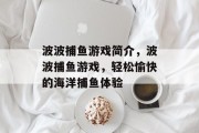 波波捕鱼游戏简介,波波捕鱼游戏,轻松愉快的海洋捕鱼体验 波波捕鱼游戏简介,波波捕鱼游戏,轻松愉快的海洋捕鱼体验