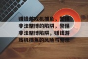赚钱游戏机捕鱼,警惕非法赌博的陷阱,警惕非法赌博陷阱,赚钱游戏机捕鱼的风险与警示 赚钱游戏机捕鱼,警惕非法赌博的陷阱,警惕非法赌博陷阱,赚钱游戏机捕鱼的风险与警示