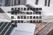 血王宫三星通关攻略精英级——一场战斗的考验，血王宫三星通关攻略精英级，一场战斗的挑战