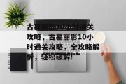古墓丽影10小时通关攻略,古墓丽影10小时通关攻略,全攻略解析,轻松破解! 古墓丽影10小时通关攻略,古墓丽影10小时通关攻略,全攻略解析,轻松破解!