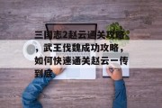 三国志2赵云通关攻略，武王伐魏成功攻略，如何快速通关赵云一传到底