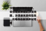 沙漠3通关视频攻略,带你玩转神秘的沙漠地图,沙漠通关游戏指南,攻略带你解锁神秘地图