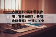 古墓丽影9基地通关攻略,古墓丽影9,基地攻略分享!一键过关全程攻略