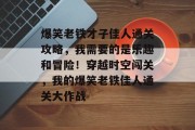 爆笑老铁才子佳人通关攻略，我需要的是乐趣和冒险！穿越时空闯关，我的爆笑老铁佳人通关大作战