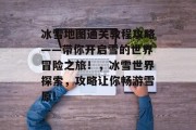 冰雪地图通关教程攻略——带你开启雪的世界冒险之旅!,冰雪世界探索,攻略让你畅游雪原!